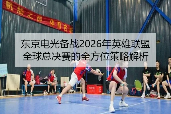 东京电光备战2026年英雄联盟全球总决赛的全方位策略解析 - 365APP