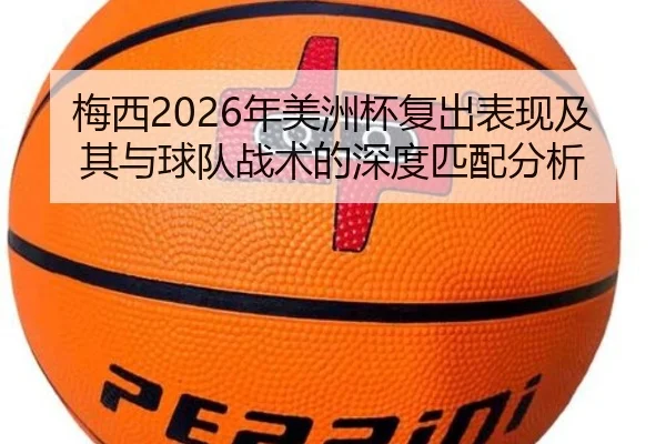 梅西2026年美洲杯复出表现及其与球队战术的深度匹配分析（365 SPORTS）